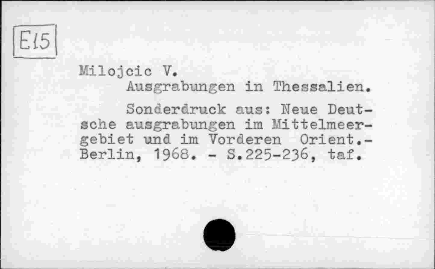 ﻿Е<5
Milojcic V.
Ausgrabungen in Thessalien.
Sonderdruck aus: Neue Deutsche ausgrabungen im Mittelmeergebiet und im Vorderen Orient.-Berlin, I960. - S.225-236, taf.